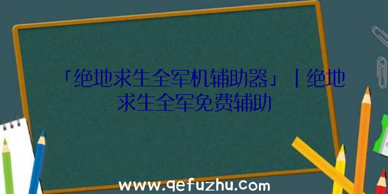 「绝地求生全军机辅助器」|绝地求生全军免费辅助